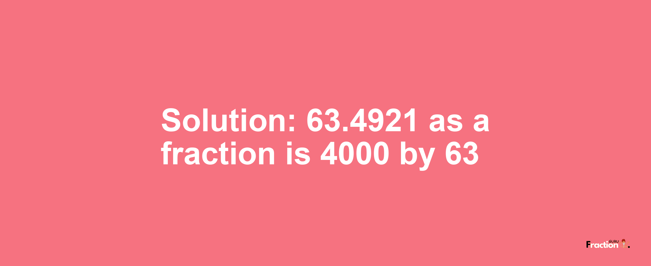 Solution:63.4921 as a fraction is 4000/63